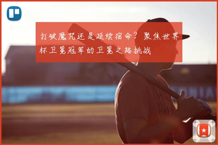 打破魔咒还是延续宿命？聚焦世界杯卫冕冠军的卫冕之路挑战