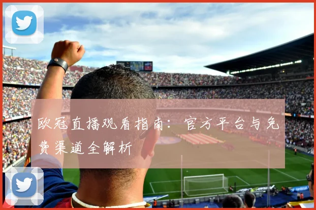 欧冠直播观看指南：官方平台与免费渠道全解析