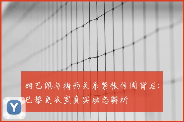 姆巴佩与梅西关系紧张传闻背后：巴黎更衣室真实动态解析