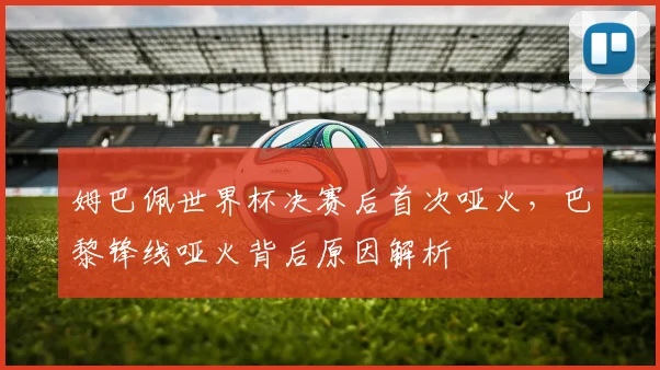 姆巴佩世界杯决赛后首次哑火，巴黎锋线哑火背后原因解析