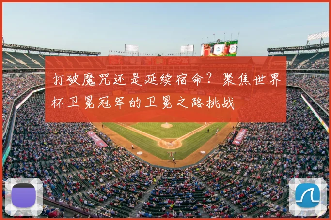 打破魔咒还是延续宿命？聚焦世界杯卫冕冠军的卫冕之路挑战