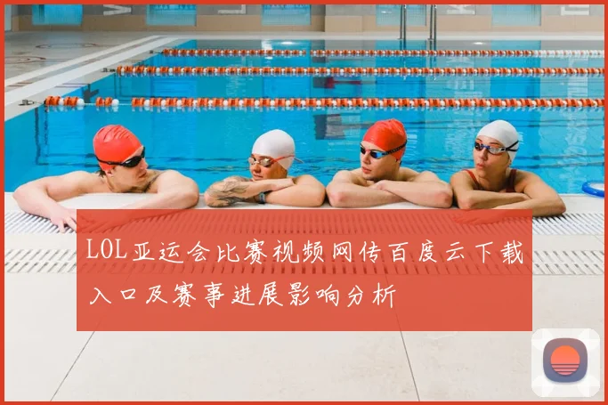 LOL亚运会比赛视频网传百度云下载入口及赛事进展影响分析