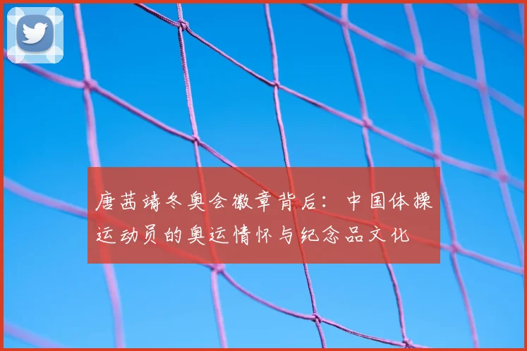 唐茜靖冬奥会徽章背后：中国体操运动员的奥运情怀与纪念品文化