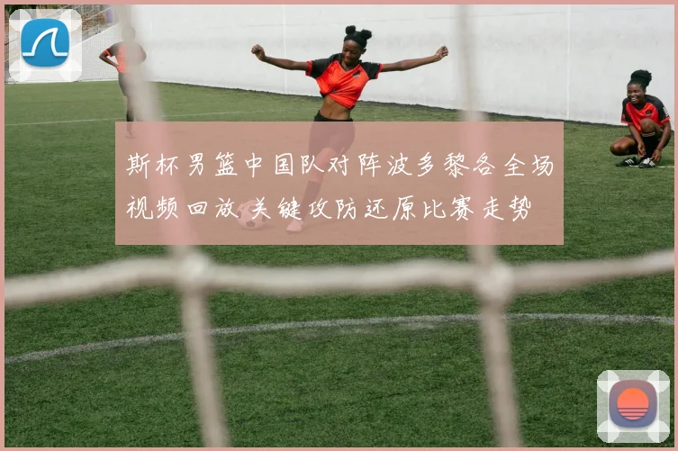 斯杯男篮中国队对阵波多黎各全场视频回放 关键攻防还原比赛走势