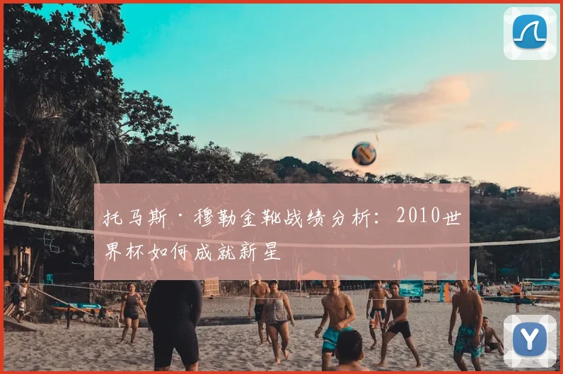 托马斯·穆勒金靴战绩分析：2010世界杯如何成就新星