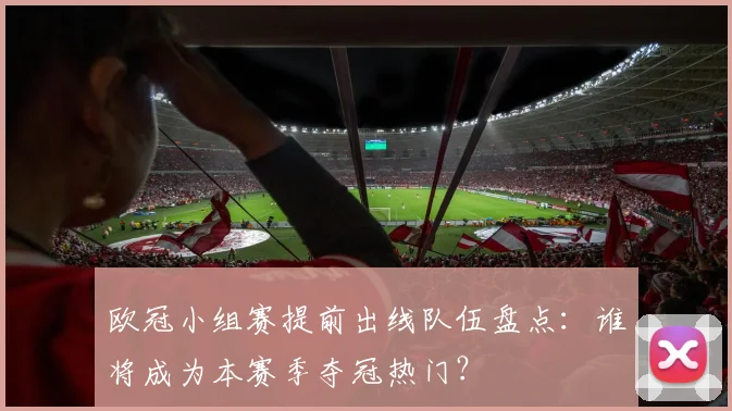 欧冠小组赛提前出线队伍盘点：谁将成为本赛季夺冠热门？
