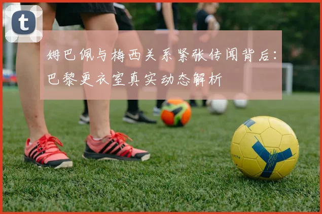 姆巴佩与梅西关系紧张传闻背后：巴黎更衣室真实动态解析