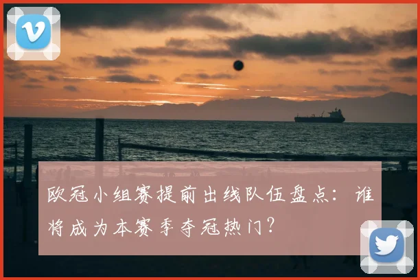 欧冠小组赛提前出线队伍盘点：谁将成为本赛季夺冠热门？