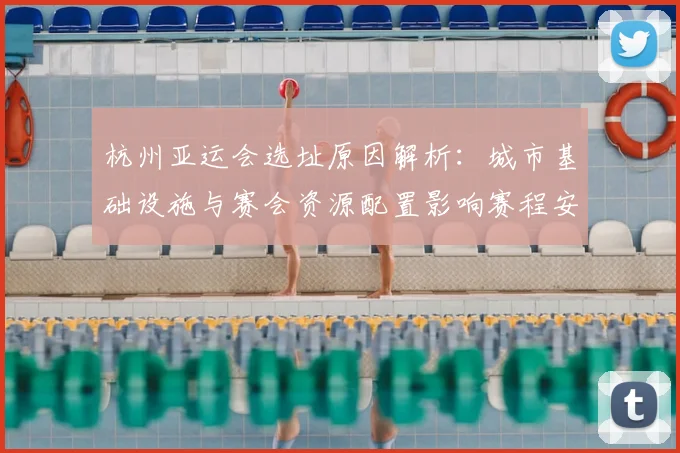 杭州亚运会选址原因解析：城市基础设施与赛会资源配置影响赛程安排与观赛体验