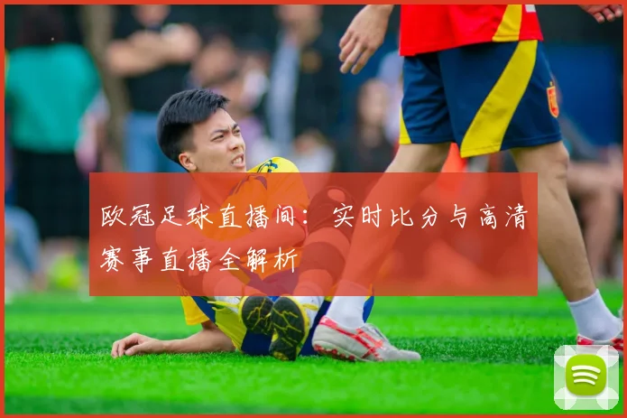 欧冠足球直播间：实时比分与高清赛事直播全解析