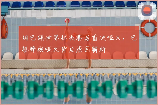 姆巴佩世界杯决赛后首次哑火，巴黎锋线哑火背后原因解析